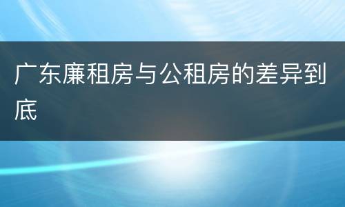 广东廉租房与公租房的差异到底