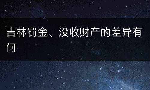 吉林罚金、没收财产的差异有何