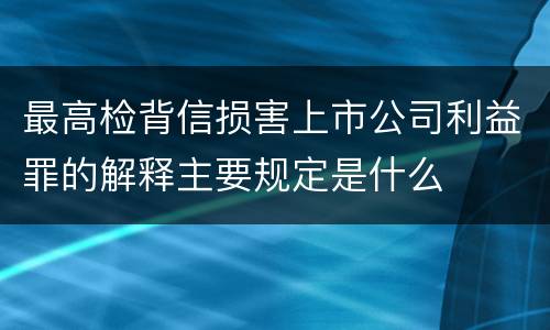 最高检背信损害上市公司利益罪的解释主要规定是什么