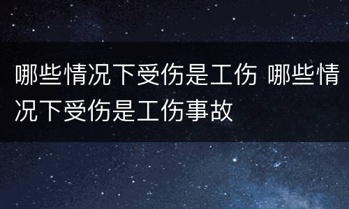 哪些情况下受伤是工伤 哪些情况下受伤是工伤事故