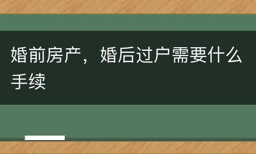 婚前房产，婚后过户需要什么手续