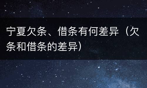 宁夏欠条、借条有何差异（欠条和借条的差异）