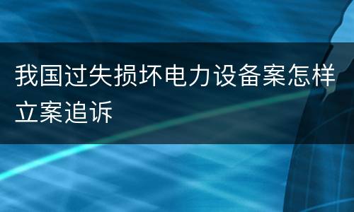 我国过失损坏电力设备案怎样立案追诉