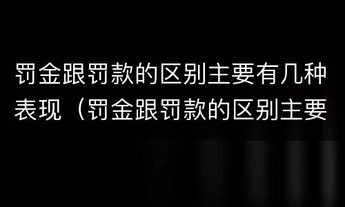 罚金跟罚款的区别主要有几种表现（罚金跟罚款的区别主要有几种表现形式）