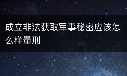 成立非法获取军事秘密应该怎么样量刑