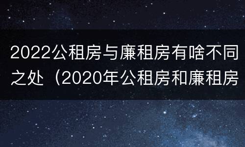2022公租房与廉租房有啥不同之处（2020年公租房和廉租房的区别）