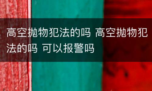 高空抛物犯法的吗 高空抛物犯法的吗 可以报警吗