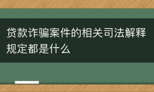 贷款诈骗案件的相关司法解释规定都是什么