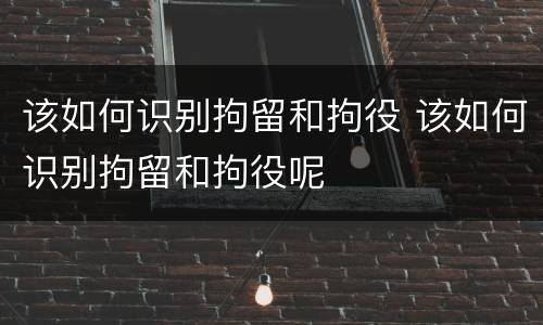 该如何识别拘留和拘役 该如何识别拘留和拘役呢