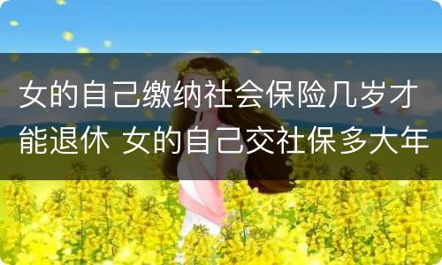 女的自己缴纳社会保险几岁才能退休 女的自己交社保多大年龄可以退休