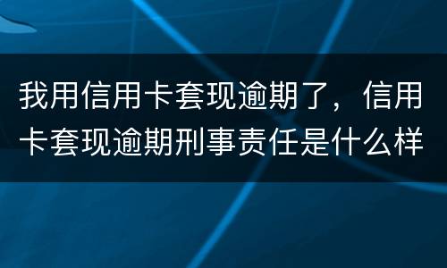 我用信用卡套现逾期了，信用卡套现逾期刑事责任是什么样的
