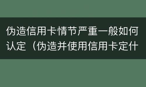 伪造信用卡情节严重一般如何认定（伪造并使用信用卡定什么罪）