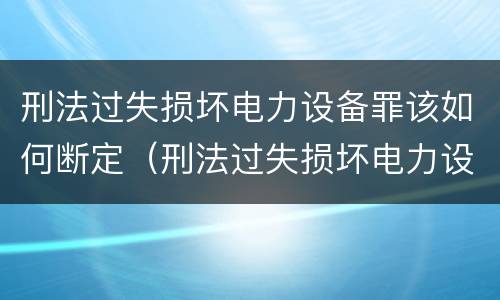 刑法过失损坏电力设备罪该如何断定（刑法过失损坏电力设备罪该如何断定呢）