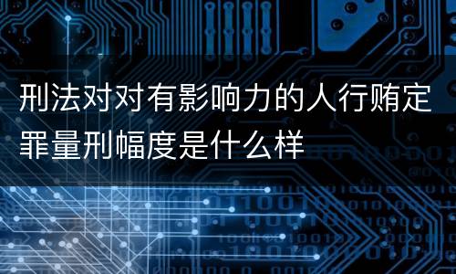 刑法对对有影响力的人行贿定罪量刑幅度是什么样