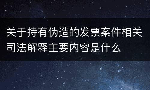 关于持有伪造的发票案件相关司法解释主要内容是什么