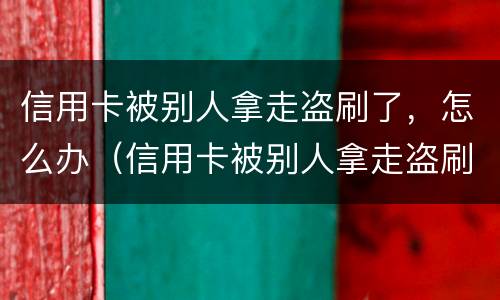 信用卡被别人拿走盗刷了，怎么办（信用卡被别人拿走盗刷了,怎么办啊）