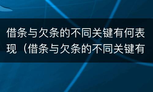 借条与欠条的不同关键有何表现（借条与欠条的不同关键有何表现呢）