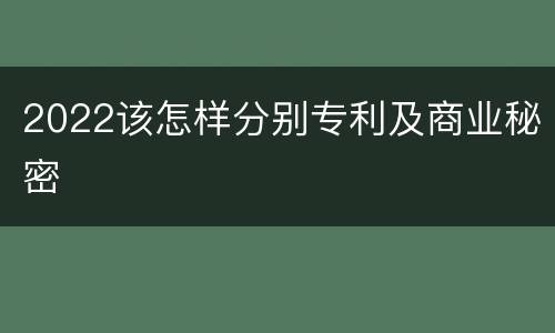 2022该怎样分别专利及商业秘密