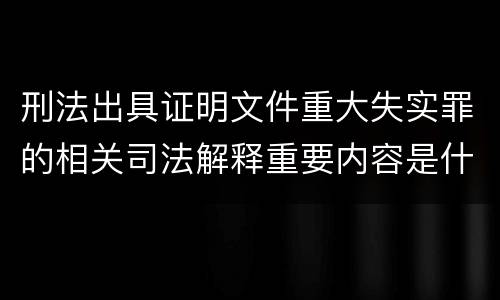 刑法出具证明文件重大失实罪的相关司法解释重要内容是什么