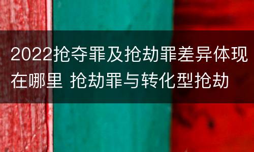 2022抢夺罪及抢劫罪差异体现在哪里 抢劫罪与转化型抢劫