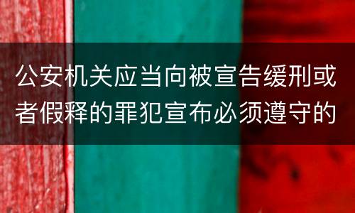 公安机关应当向被宣告缓刑或者假释的罪犯宣布必须遵守的规定是什么