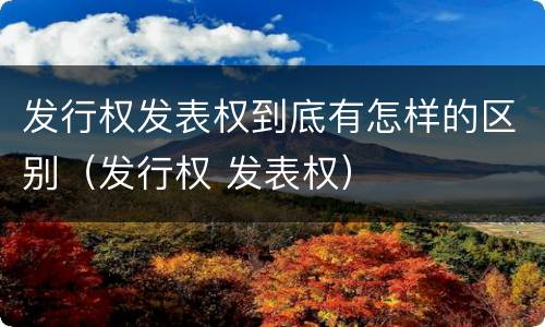 发行权发表权到底有怎样的区别（发行权 发表权）