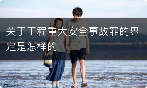 关于工程重大安全事故罪的界定是怎样的