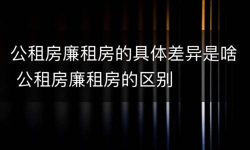公租房廉租房的具体差异是啥 公租房廉租房的区别