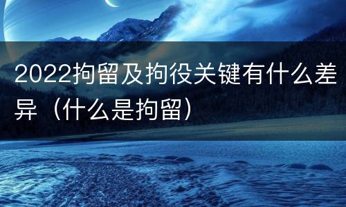 2022拘留及拘役关键有什么差异（什么是拘留）