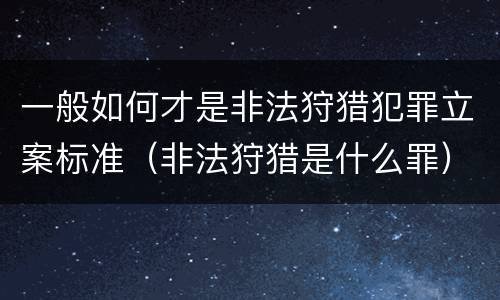 一般如何才是非法狩猎犯罪立案标准（非法狩猎是什么罪）