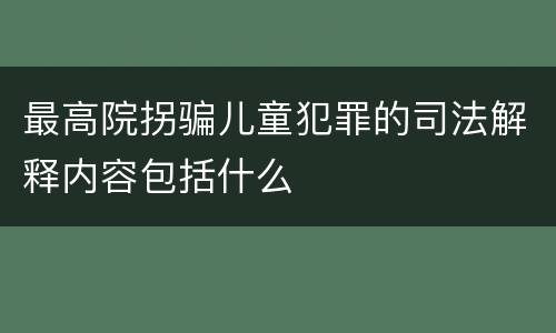 最高院拐骗儿童犯罪的司法解释内容包括什么