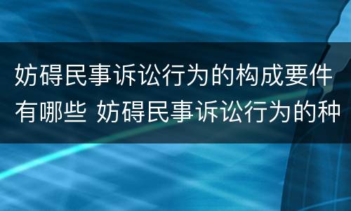 妨碍民事诉讼行为的构成要件有哪些 妨碍民事诉讼行为的种类及强制措施