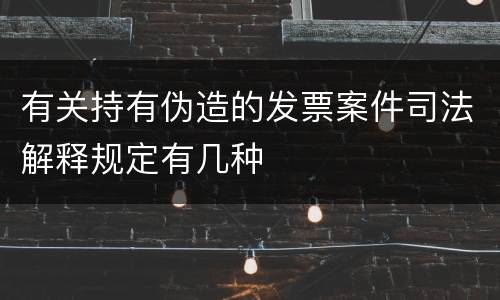 有关持有伪造的发票案件司法解释规定有几种