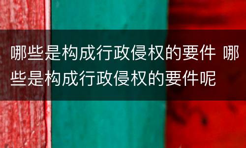 哪些是构成行政侵权的要件 哪些是构成行政侵权的要件呢
