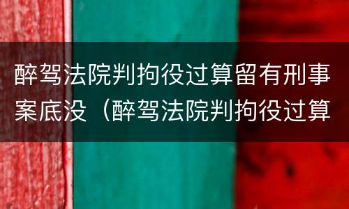 醉驾法院判拘役过算留有刑事案底没（醉驾法院判拘役过算留有刑事案底没）