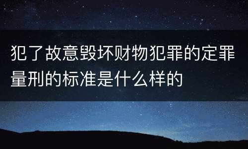 犯了故意毁坏财物犯罪的定罪量刑的标准是什么样的