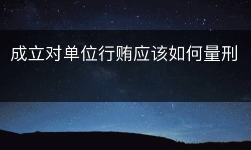 成立对单位行贿应该如何量刑