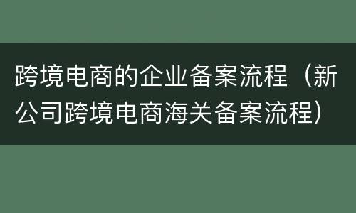 跨境电商的企业备案流程（新公司跨境电商海关备案流程）