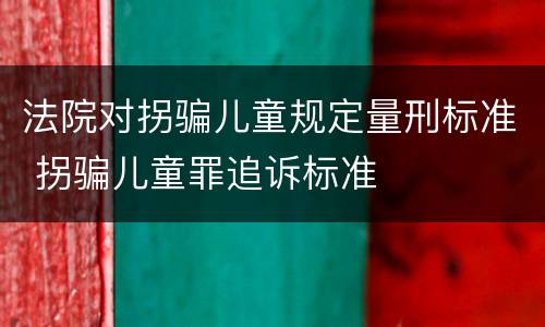 法院对拐骗儿童规定量刑标准 拐骗儿童罪追诉标准