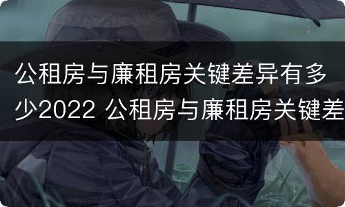 公租房与廉租房关键差异有多少2022 公租房与廉租房关键差异有多少2022年