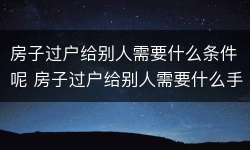 房子过户给别人需要什么条件呢 房子过户给别人需要什么手续