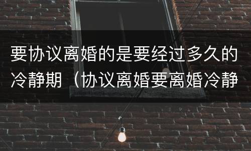 要协议离婚的是要经过多久的冷静期（协议离婚要离婚冷静期吗）