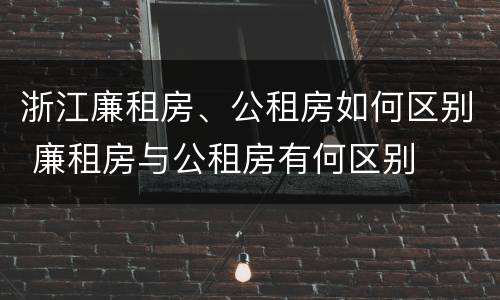 浙江廉租房、公租房如何区别 廉租房与公租房有何区别