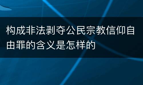 构成非法剥夺公民宗教信仰自由罪的含义是怎样的