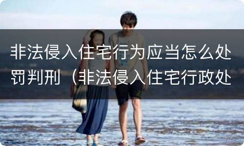 非法侵入住宅行为应当怎么处罚判刑（非法侵入住宅行政处罚与犯罪的界定）