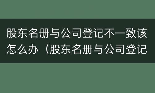 股东名册与公司登记不一致该怎么办（股东名册与公司登记不一致该怎么办）