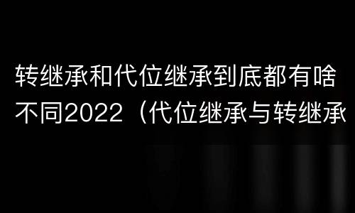 转继承和代位继承到底都有啥不同2022（代位继承与转继承的区别）