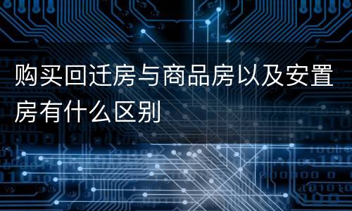 购买回迁房与商品房以及安置房有什么区别