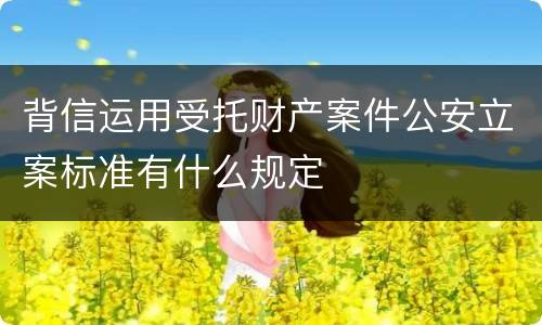 背信运用受托财产案件公安立案标准有什么规定