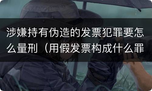 涉嫌持有伪造的发票犯罪要怎么量刑（用假发票构成什么罪）